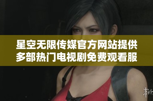 星空无限传媒官方网站提供多部热门电视剧免费观看服务