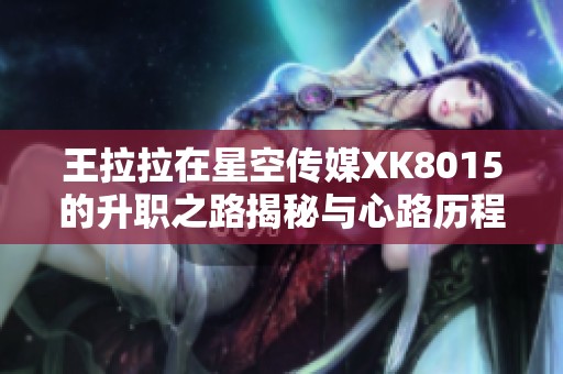 王拉拉在星空传媒XK8015的升职之路揭秘与心路历程
