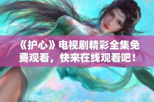 《护心》电视剧精彩全集免费观看，快来在线观看吧！