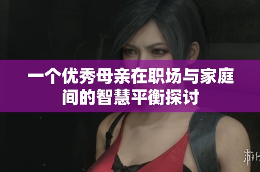 一个优秀母亲在职场与家庭间的智慧平衡探讨