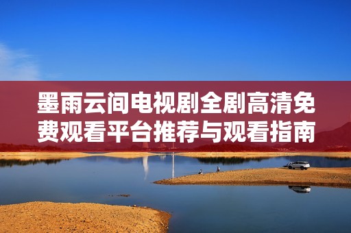 墨雨云间电视剧全剧高清免费观看平台推荐与观看指南