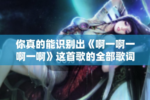 你真的能识别出《啊一啊一啊一啊》这首歌的全部歌词吗
