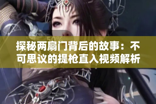 探秘两扇门背后的故事：不可思议的提枪直入视频解析