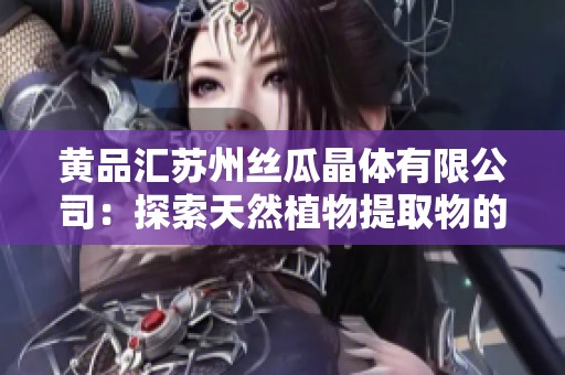 黄品汇苏州丝瓜晶体有限公司：探索天然植物提取物的创新之路