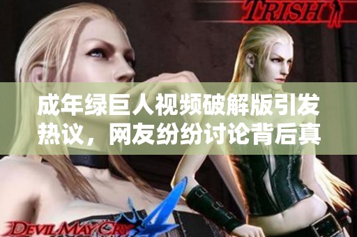 成年绿巨人视频破解版引发热议，网友纷纷讨论背后真相
