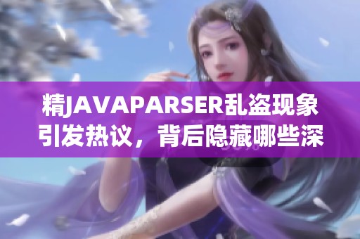 精JAVAPARSER乱盗现象引发热议，背后隐藏哪些深层次问题