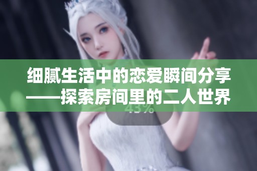 细腻生活中的恋爱瞬间分享——探索房间里的二人世界