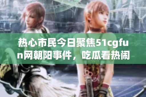热心市民今日聚焦51cgfun网朝阳事件，吃瓜看热闹