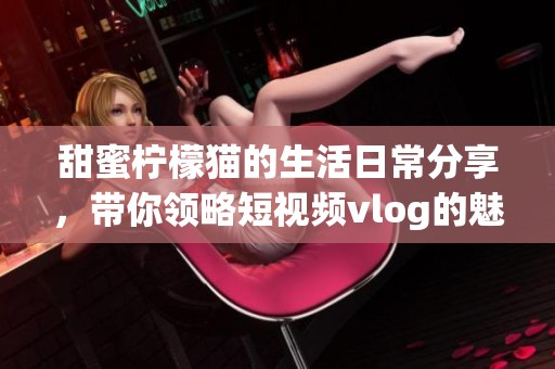 甜蜜柠檬猫的生活日常分享，带你领略短视频vlog的魅力