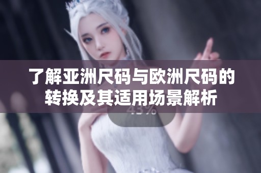 了解亚洲尺码与欧洲尺码的转换及其适用场景解析