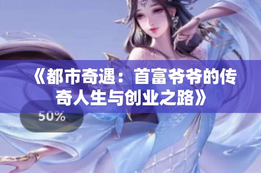 《都市奇遇：首富爷爷的传奇人生与创业之路》