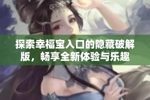 探索幸福宝入口的隐藏破解版，畅享全新体验与乐趣