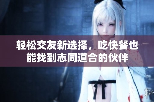 轻松交友新选择，吃快餐也能找到志同道合的伙伴