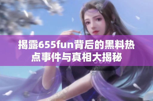 揭露655fun背后的黑料热点事件与真相大揭秘