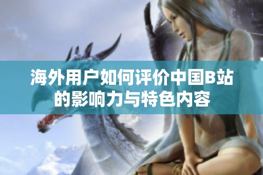 海外用户如何评价中国B站的影响力与特色内容