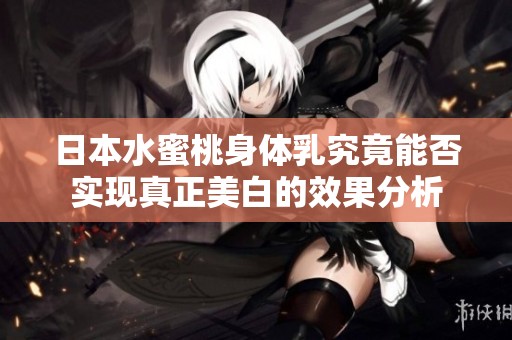 日本水蜜桃身体乳究竟能否实现真正美白的效果分析