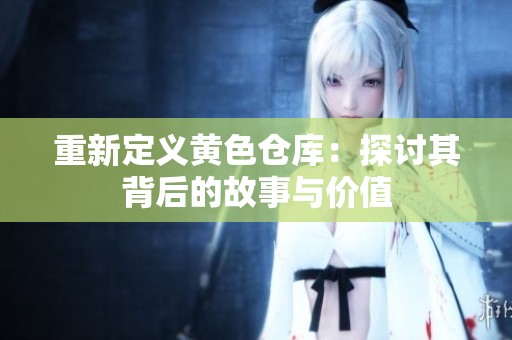 重新定义黄色仓库：探讨其背后的故事与价值