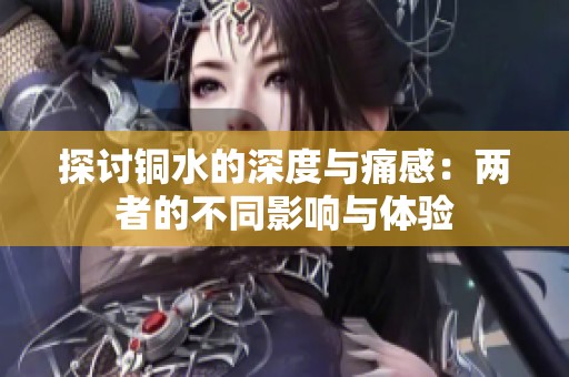 探讨铜水的深度与痛感：两者的不同影响与体验