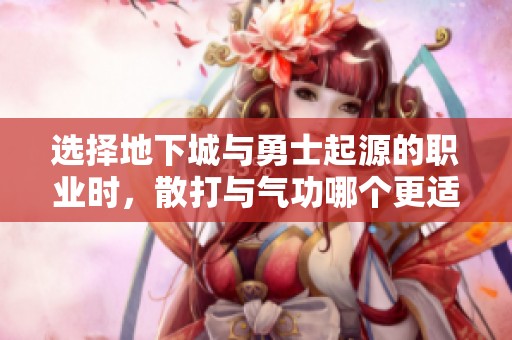 选择地下城与勇士起源的职业时，散打与气功哪个更适合你？
