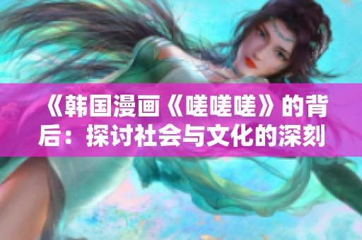 《韩国漫画《嗟嗟嗟》的背后：探讨社会与文化的深刻反思》