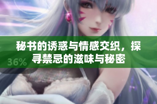 秘书的诱惑与情感交织，探寻禁忌的滋味与秘密