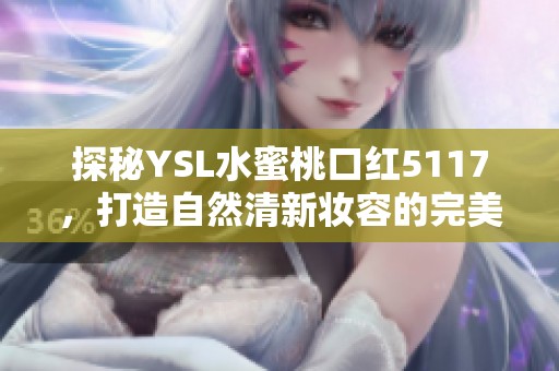 探秘YSL水蜜桃口红5117，打造自然清新妆容的完美选择