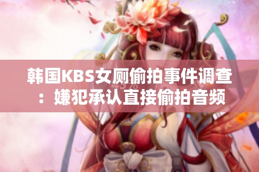 韩国KBS女厕偷拍事件调查：嫌犯承认直接偷拍音频
