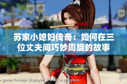 苏家小媳妇传奇：如何在三位丈夫间巧妙周旋的故事