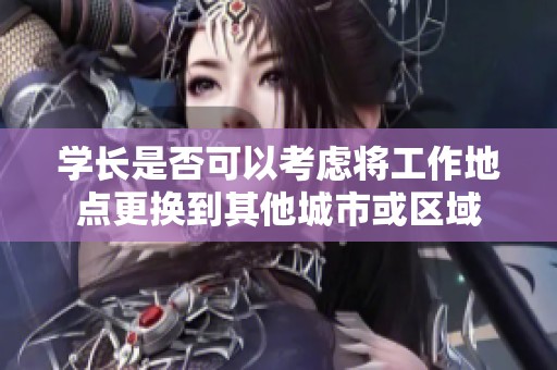 学长是否可以考虑将工作地点更换到其他城市或区域