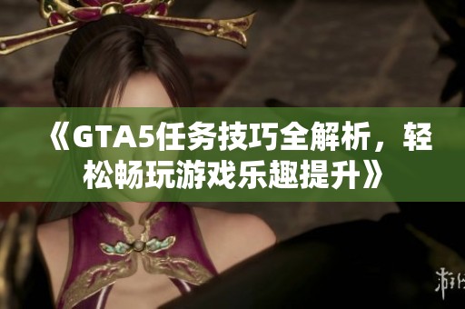 《GTA5任务技巧全解析，轻松畅玩游戏乐趣提升》