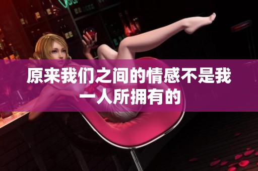 原来我们之间的情感不是我一人所拥有的
