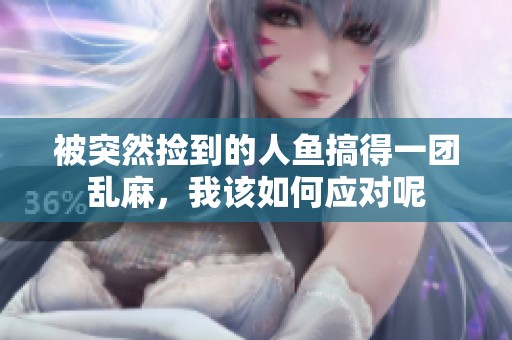 被突然捡到的人鱼搞得一团乱麻，我该如何应对呢
