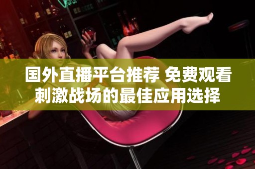 国外直播平台推荐 免费观看刺激战场的最佳应用选择