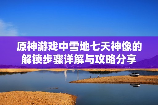 原神游戏中雪地七天神像的解锁步骤详解与攻略分享