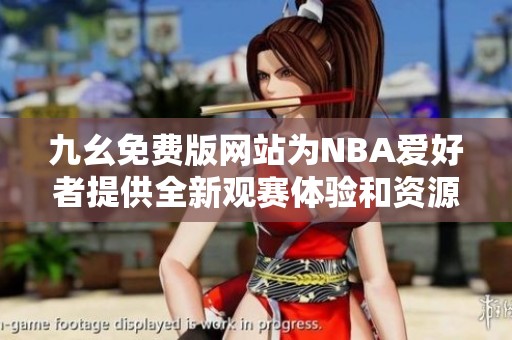九幺免费版网站为NBA爱好者提供全新观赛体验和资源分享