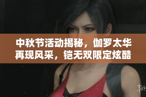 中秋节活动揭秘，伽罗太华再现风采，铠无双限定炫酷上线，杨玉环喜上眉梢