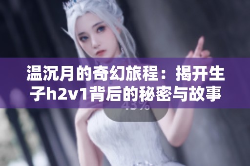 温沉月的奇幻旅程：揭开生子h2v1背后的秘密与故事