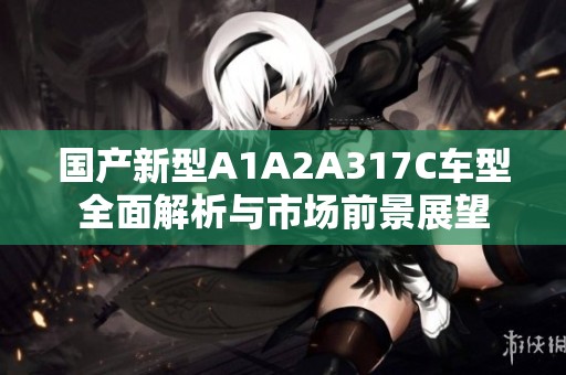 国产新型A1A2A317C车型全面解析与市场前景展望