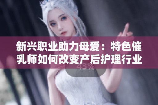 新兴职业助力母爱：特色催乳师如何改变产后护理行业