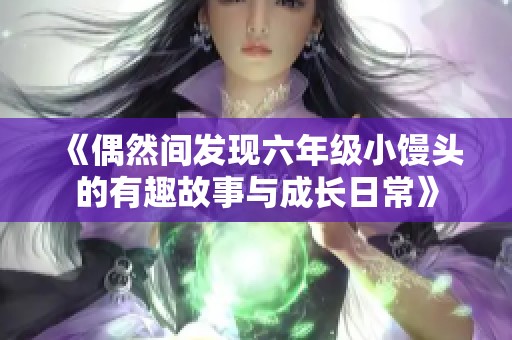 《偶然间发现六年级小馒头的有趣故事与成长日常》