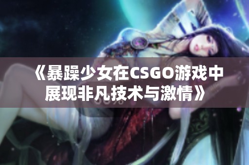 《暴躁少女在CSGO游戏中展现非凡技术与激情》