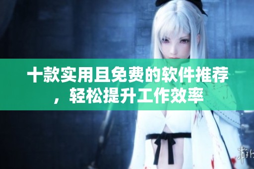 十款实用且免费的软件推荐，轻松提升工作效率