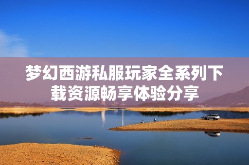 梦幻西游私服玩家全系列下载资源畅享体验分享