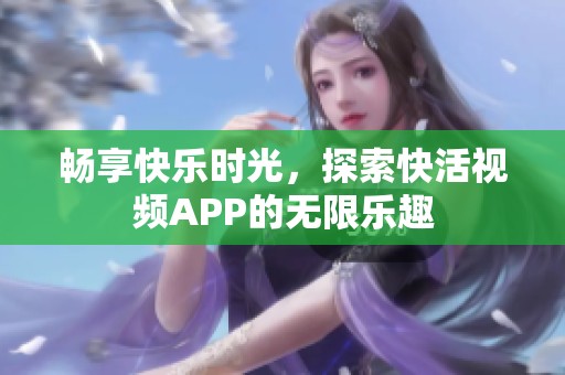 畅享快乐时光，探索快活视频APP的无限乐趣