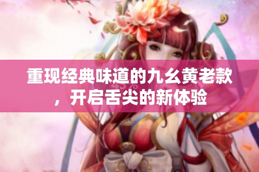 重现经典味道的九幺黄老款，开启舌尖的新体验