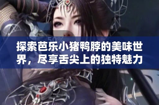 探索芭乐小猪鸭脖的美味世界，尽享舌尖上的独特魅力