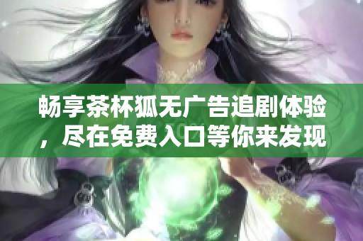畅享茶杯狐无广告追剧体验，尽在免费入口等你来发现