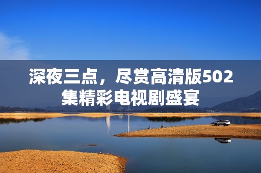 深夜三点，尽赏高清版502集精彩电视剧盛宴