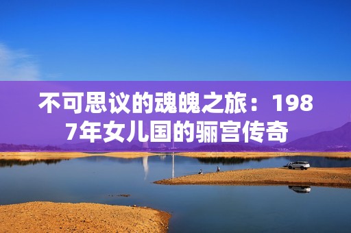 不可思议的魂魄之旅：1987年女儿国的骊宫传奇