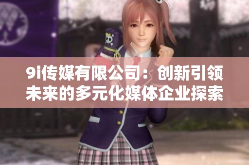 9i传媒有限公司：创新引领未来的多元化媒体企业探索